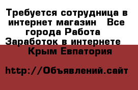 Требуется сотрудница в интернет-магазин - Все города Работа » Заработок в интернете   . Крым,Евпатория